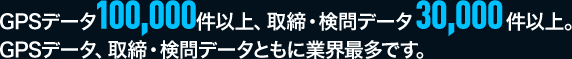 GPSデータ100,000件以上、取締・検問データ30,000件以上。GPSデータ、取締・検問データともに業界最多です。