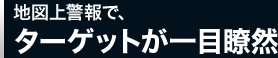 地図上警報で、ターゲットが一目瞭然